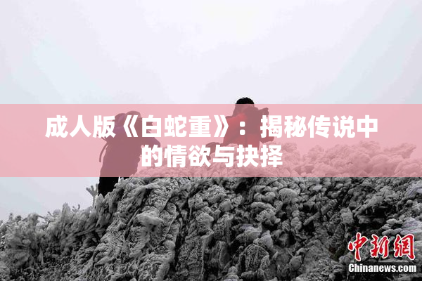 成人版《白蛇重》：揭秘传说中的情欲与抉择