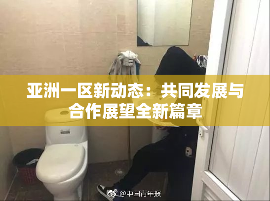 亚洲一区新动态：共同发展与合作展望全新篇章