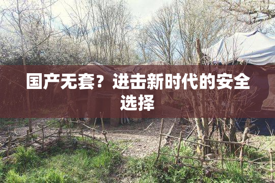 国产无套？进击新时代的安全选择