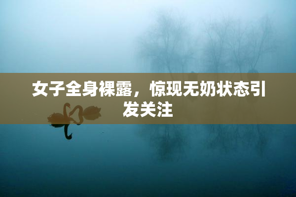 女子全身裸露，惊现无奶状态引发关注