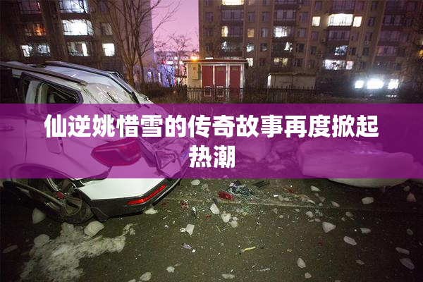 仙逆姚惜雪的传奇故事再度掀起热潮