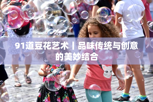 91道豆花艺术丨品味传统与创意的美妙结合