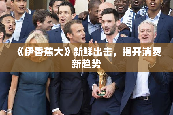 《伊香蕉大》新鲜出击，揭开消费新趋势