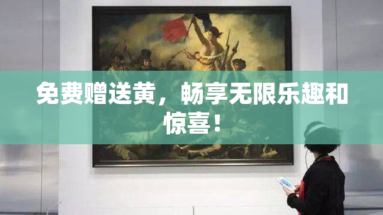 免费赠送黄，畅享无限乐趣和惊喜！