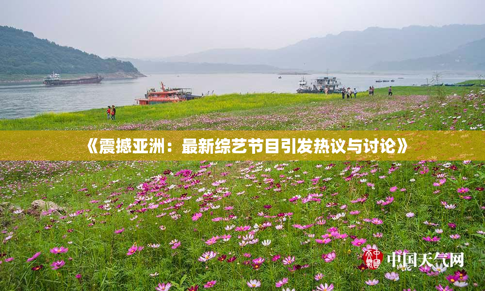 《震撼亚洲：最新综艺节目引发热议与讨论》