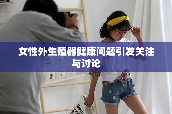 女性外生殖器健康问题引发关注与讨论