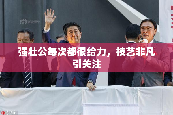 强壮公每次都很给力，技艺非凡引关注