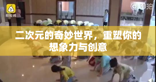 二次元的奇妙世界，重塑你的想象力与创意