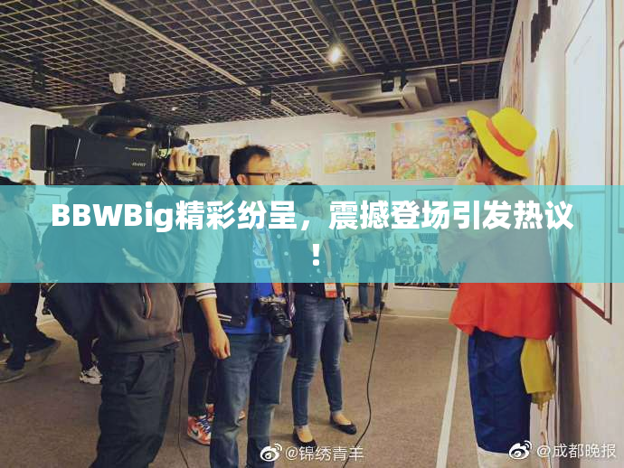 BBWBig精彩纷呈，震撼登场引发热议！