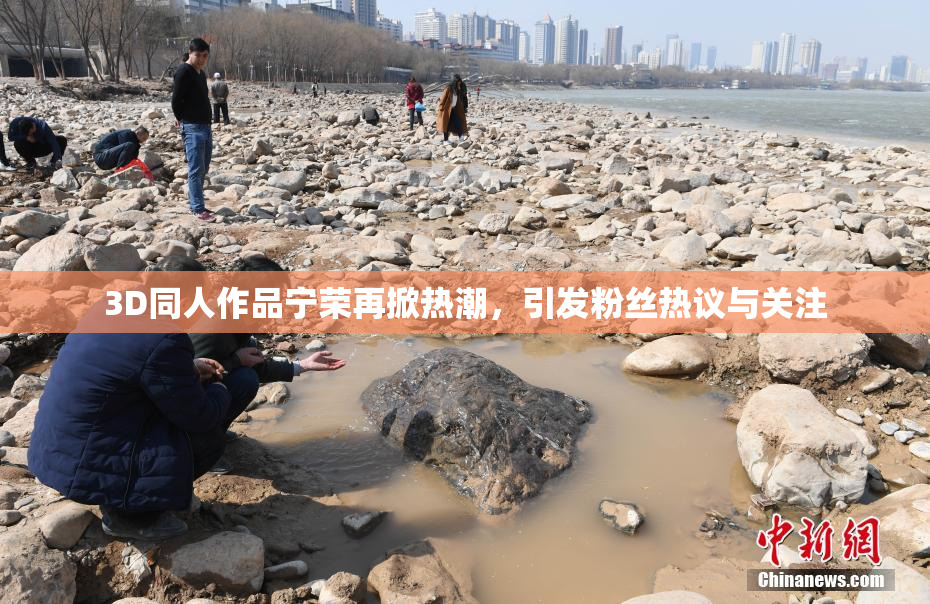 3D同人作品宁荣再掀热潮，引发粉丝热议与关注
