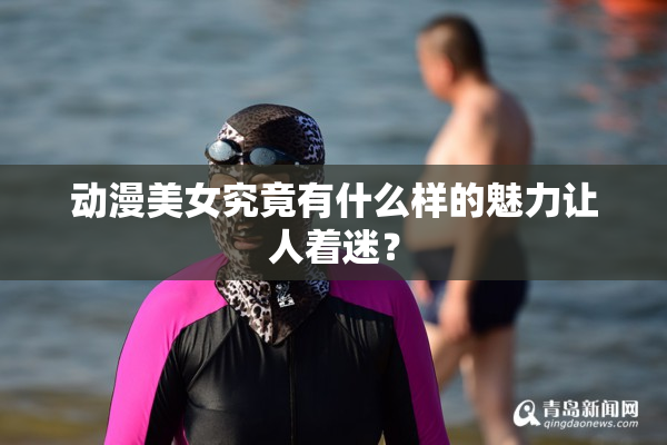动漫美女究竟有什么样的魅力让人着迷？