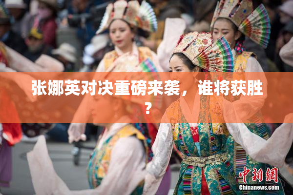 张娜英对决重磅来袭，谁将获胜？