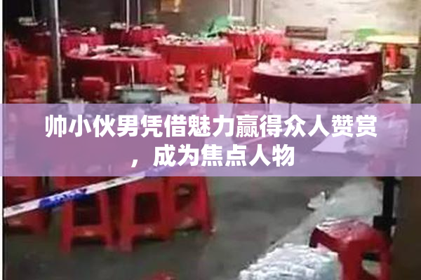 帅小伙男凭借魅力赢得众人赞赏，成为焦点人物