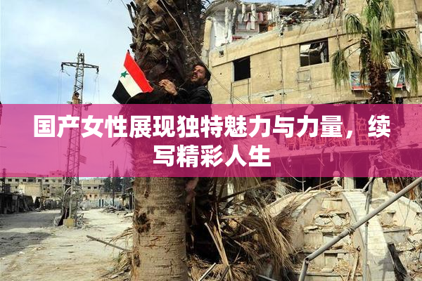 国产女性展现独特魅力与力量，续写精彩人生