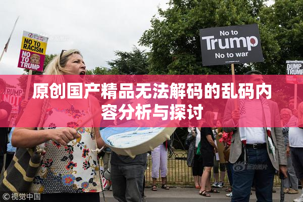 原创国产精品无法解码的乱码内容分析与探讨