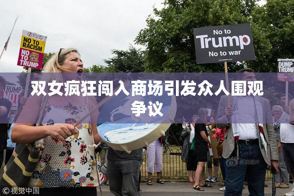 双女疯狂闯入商场引发众人围观争议