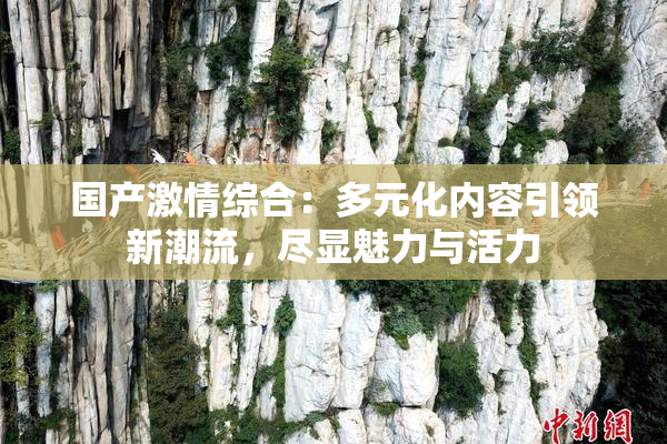 国产激情综合：多元化内容引领新潮流，尽显魅力与活力