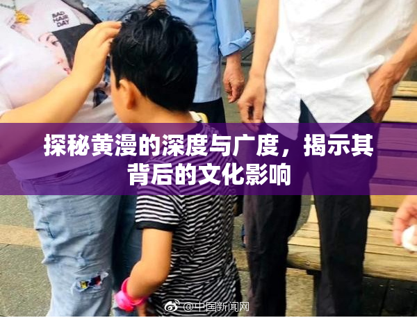 探秘黄漫的深度与广度，揭示其背后的文化影响