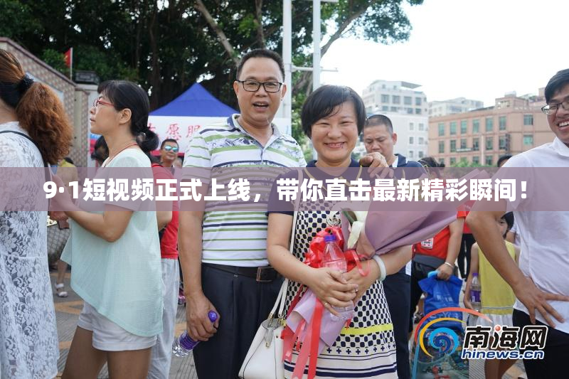 9·1短视频正式上线，带你直击最新精彩瞬间！