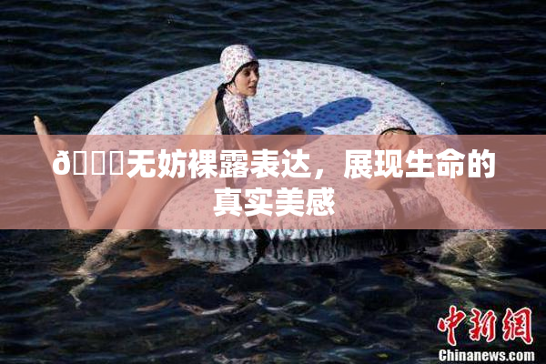 🔞无妨裸露表达，展现生命的真实美感