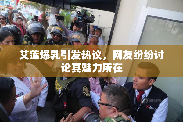 艾莲爆乳引发热议，网友纷纷讨论其魅力所在