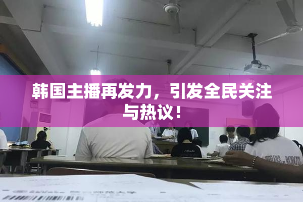 韩国主播再发力，引发全民关注与热议！