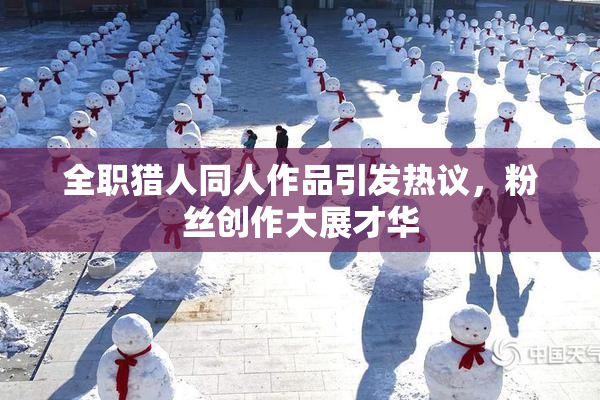 全职猎人同人作品引发热议，粉丝创作大展才华