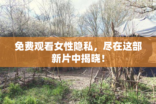 免费观看女性隐私，尽在这部新片中揭晓！