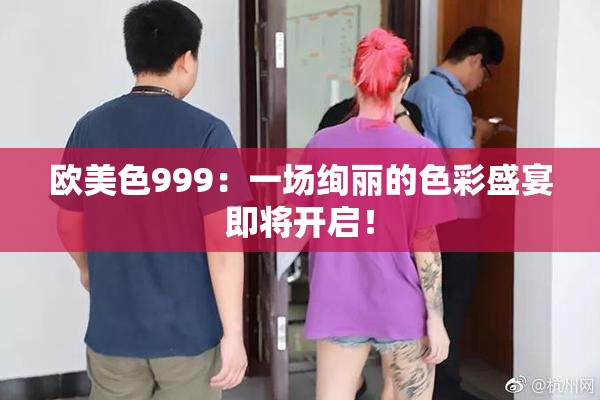 欧美色999：一场绚丽的色彩盛宴即将开启！