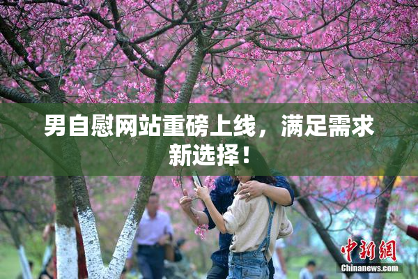 男自慰网站重磅上线，满足需求新选择！
