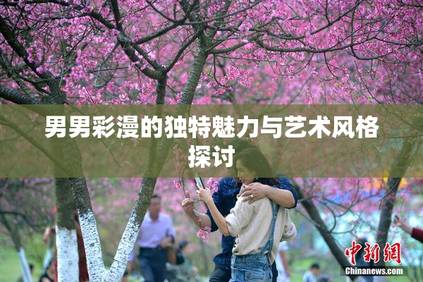 男男彩漫的独特魅力与艺术风格探讨