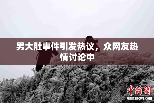 男大肚事件引发热议，众网友热情讨论中