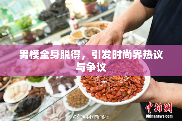 男模全身脱得，引发时尚界热议与争议