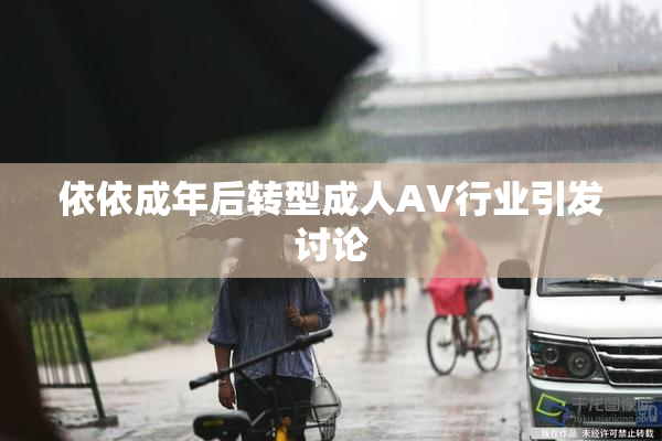 依依成年后转型成人AV行业引发讨论