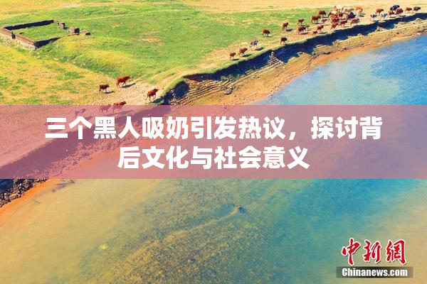 三个黑人吸奶引发热议，探讨背后文化与社会意义