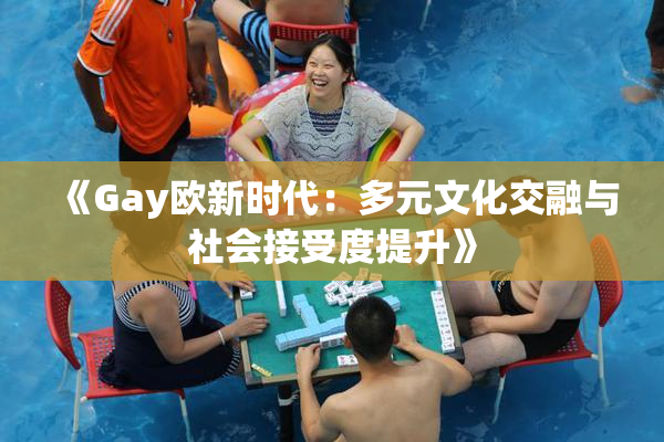 《Gay欧新时代：多元文化交融与社会接受度提升》