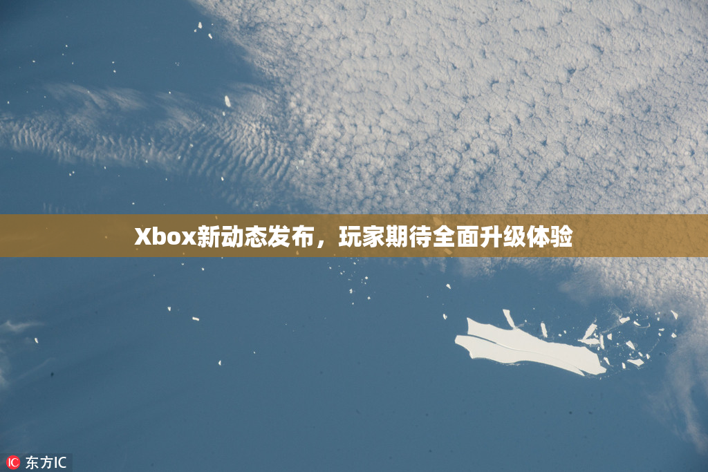 Xbox新动态发布，玩家期待全面升级体验