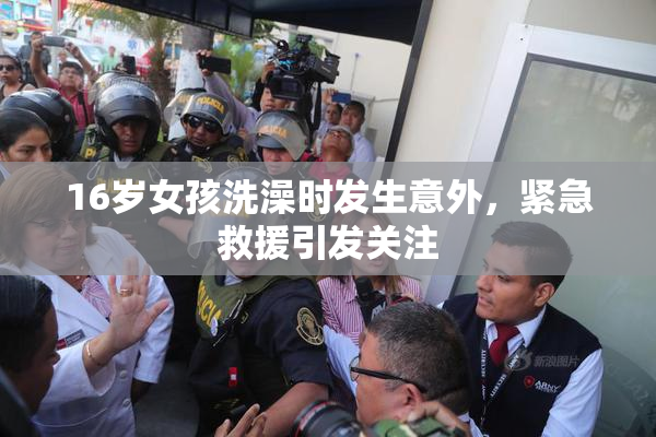 16岁女孩洗澡时发生意外，紧急救援引发关注