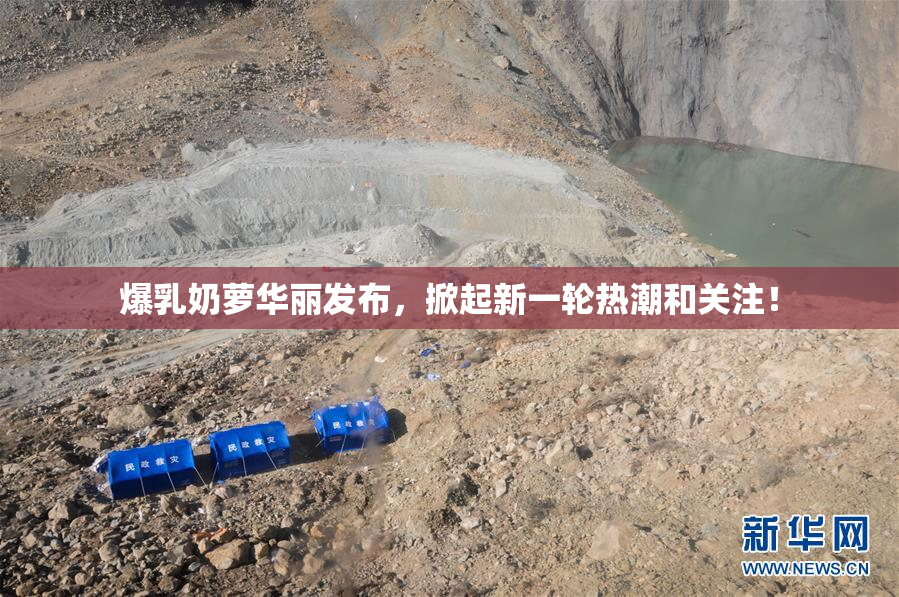 爆乳奶萝华丽发布，掀起新一轮热潮和关注！