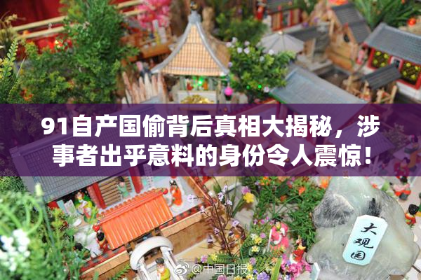 91自产国偷背后真相大揭秘，涉事者出乎意料的身份令人震惊！