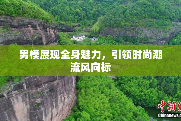 男模展现全身魅力，引领时尚潮流风向标
