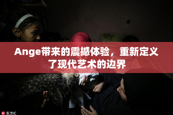 Ange带来的震撼体验，重新定义了现代艺术的边界