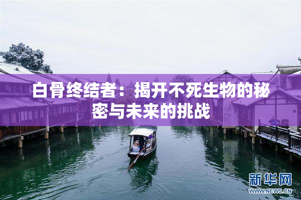 白骨终结者：揭开不死生物的秘密与未来的挑战