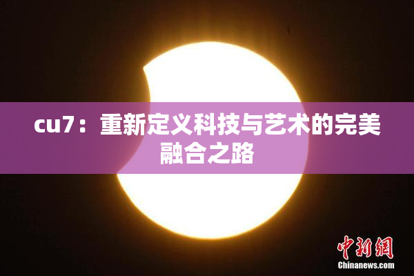 cu7：重新定义科技与艺术的完美融合之路