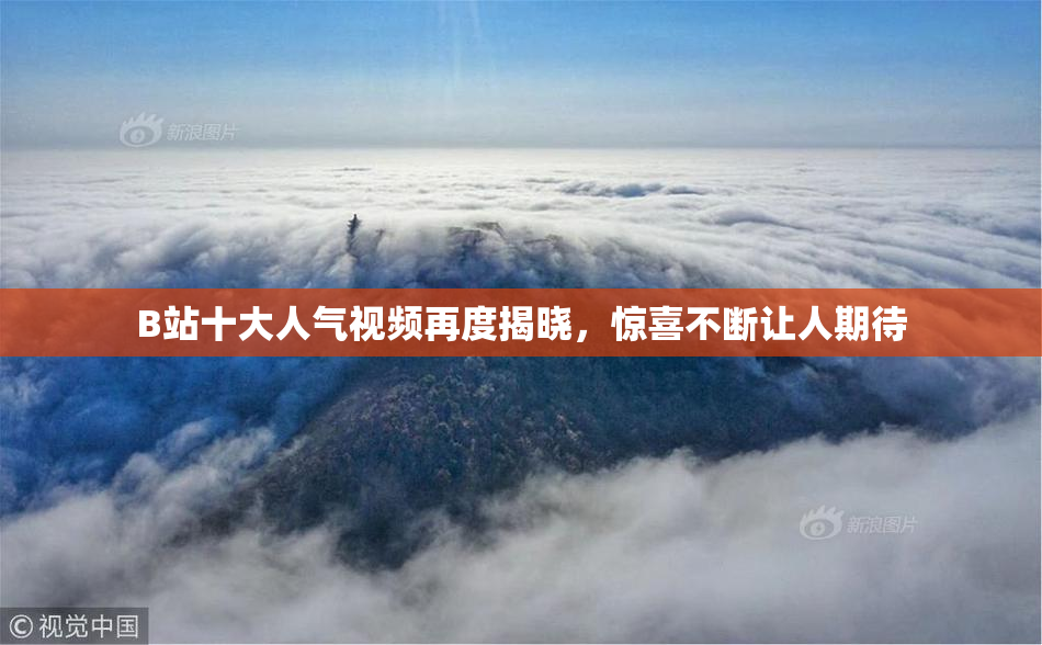 B站十大人气视频再度揭晓，惊喜不断让人期待