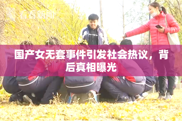 国产女无套事件引发社会热议，背后真相曝光