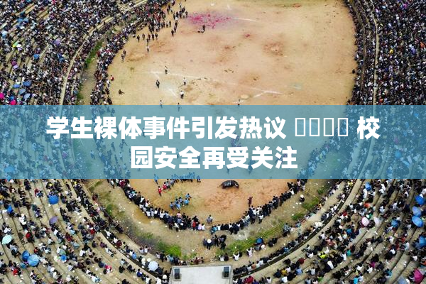 学生裸体事件引发热议 ❌‌❌‌ 校园安全再受关注