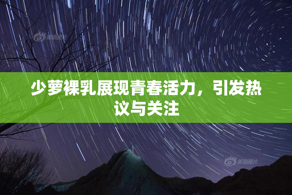 少萝裸乳展现青春活力，引发热议与关注