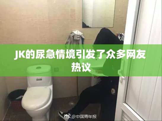 JK的尿急情境引发了众多网友热议