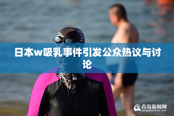 日本w吸乳事件引发公众热议与讨论